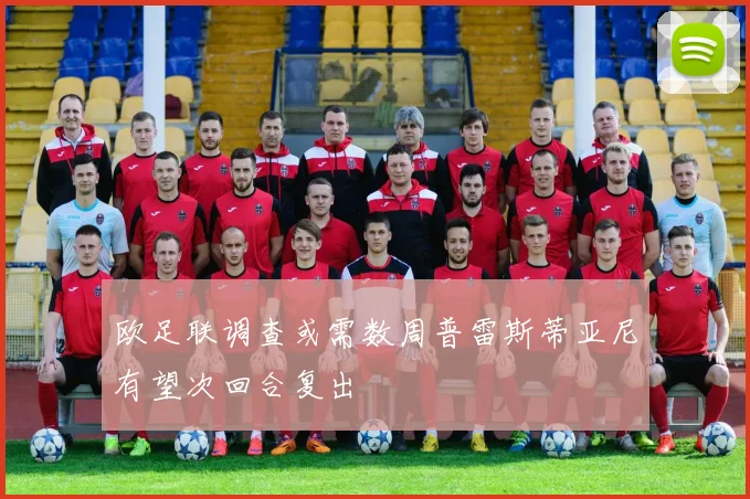欧足联调查或需数周普雷斯蒂亚尼有望次回合复出