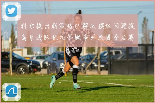 科尔提出新策略以解决摆烂问题提高乐透队状元签概率并设置季后赛奖励