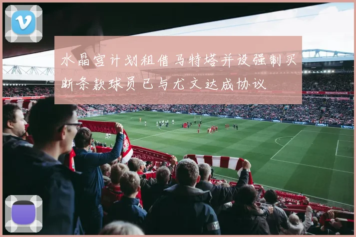 水晶宫计划租借马特塔并设强制买断条款球员已与尤文达成协议