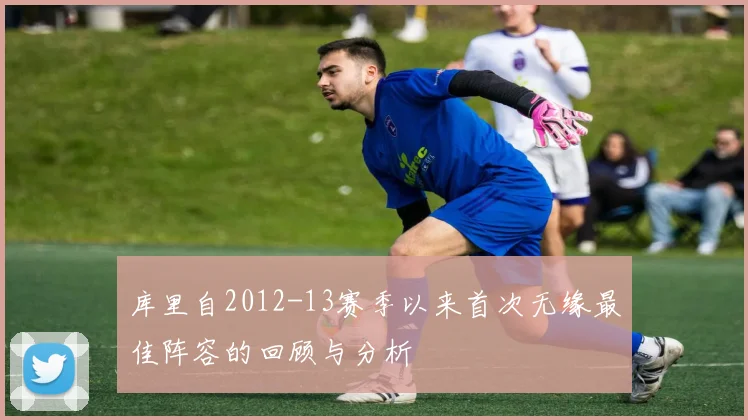 库里自2012-13赛季以来首次无缘最佳阵容的回顾与分析