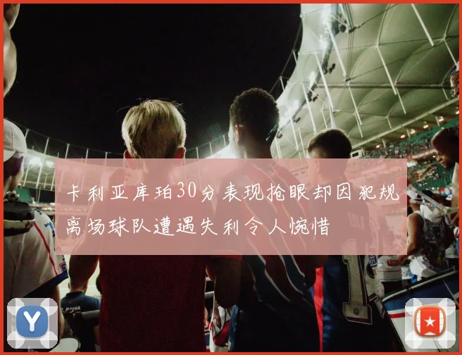 卡利亚库珀30分表现抢眼却因犯规离场球队遭遇失利令人惋惜