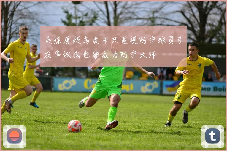 美媒质疑乌度卡只重视防守球员引发争议我也能成为防守大师