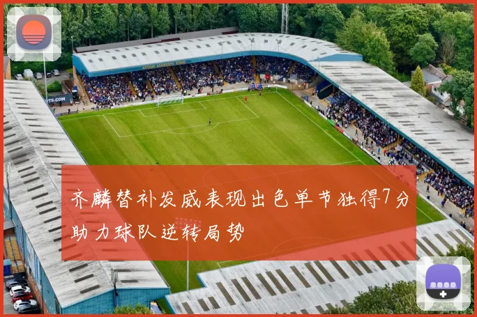 齐麟替补发威表现出色单节独得7分助力球队逆转局势