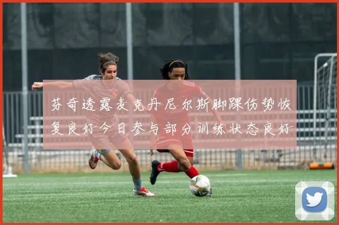 芬奇透露麦克丹尼尔斯脚踝伤势恢复良好今日参与部分训练状态良好