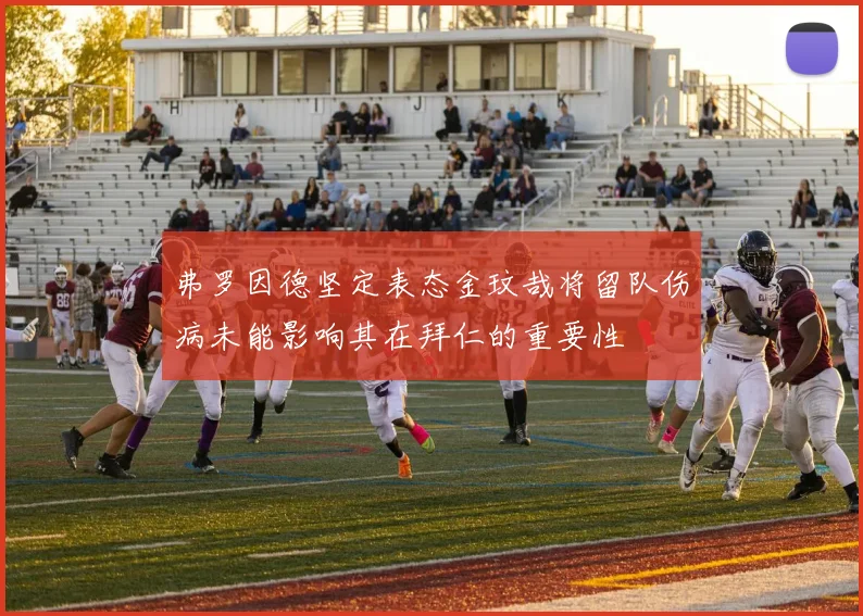 弗罗因德坚定表态金玟哉将留队伤病未能影响其在拜仁的重要性
