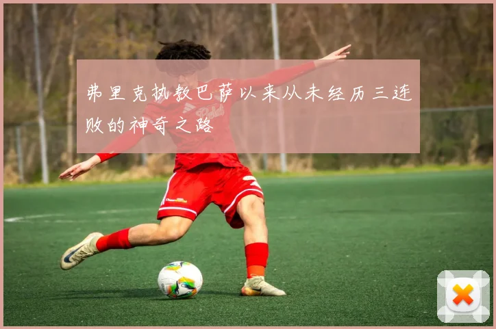 弗里克执教巴萨以来从未经历三连败的神奇之路