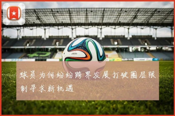 球员为何纷纷跨界发展打破圈层限制寻求新机遇