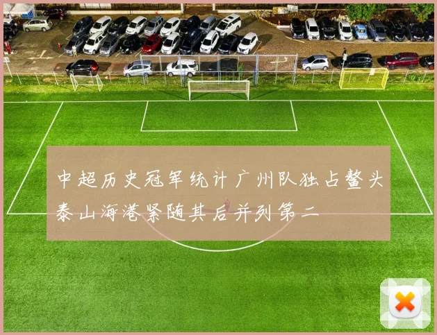 中超历史冠军统计广州队独占鳌头泰山海港紧随其后并列第二