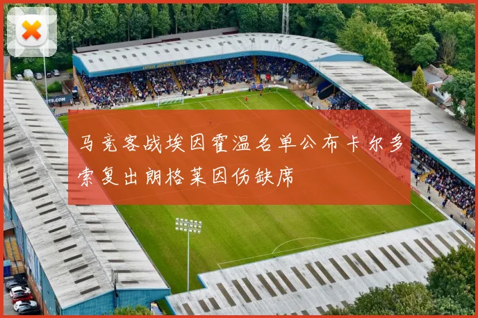 马竞客战埃因霍温名单公布卡尔多索复出朗格莱因伤缺席