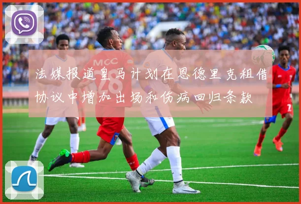 法媒报道皇马计划在恩德里克租借协议中增加出场和伤病回归条款