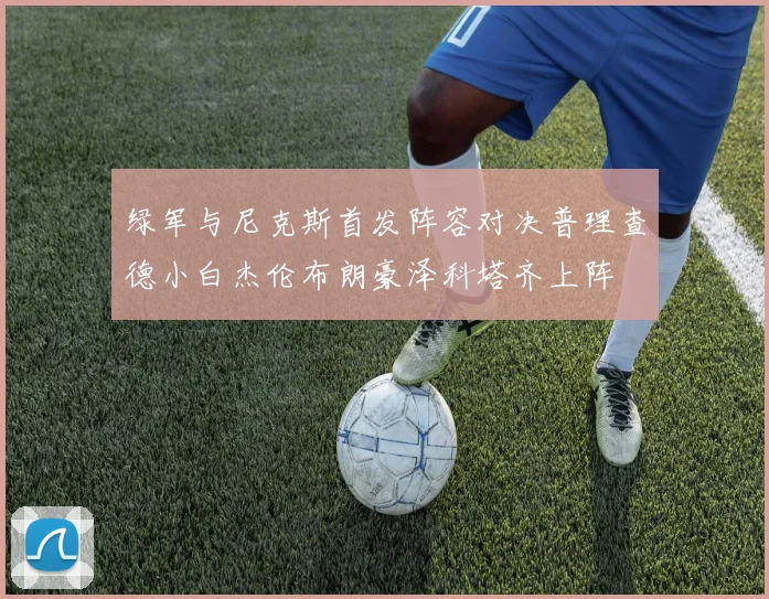 绿军与尼克斯首发阵容对决普理查德小白杰伦布朗豪泽科塔齐上阵