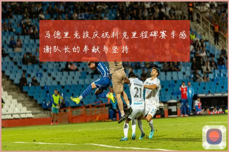 马德里竞技庆祝科克里程碑赛季感谢队长的奉献与坚持