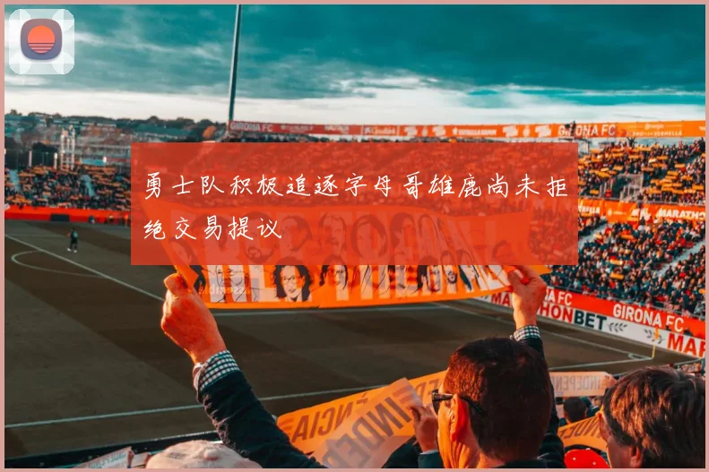 勇士队积极追逐字母哥雄鹿尚未拒绝交易提议