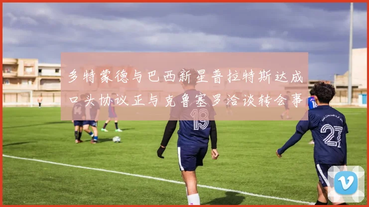 多特蒙德与巴西新星普拉特斯达成口头协议正与克鲁塞罗洽谈转会事宜