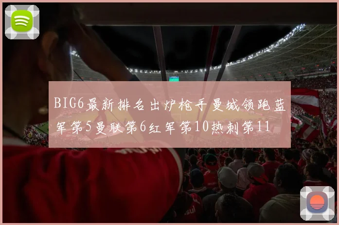 BIG6最新排名出炉枪手曼城领跑蓝军第5曼联第6红军第10热刺第11
