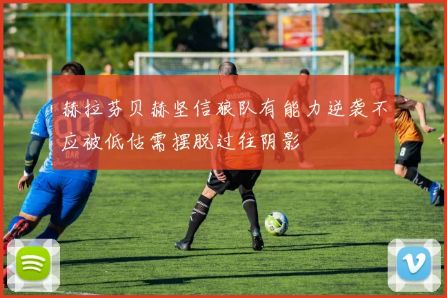 赫拉芬贝赫坚信狼队有能力逆袭不应被低估需摆脱过往阴影