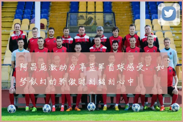 阿昌庞激动分享蓝军首球感受：如梦似幻的骄傲时刻铭刻心中