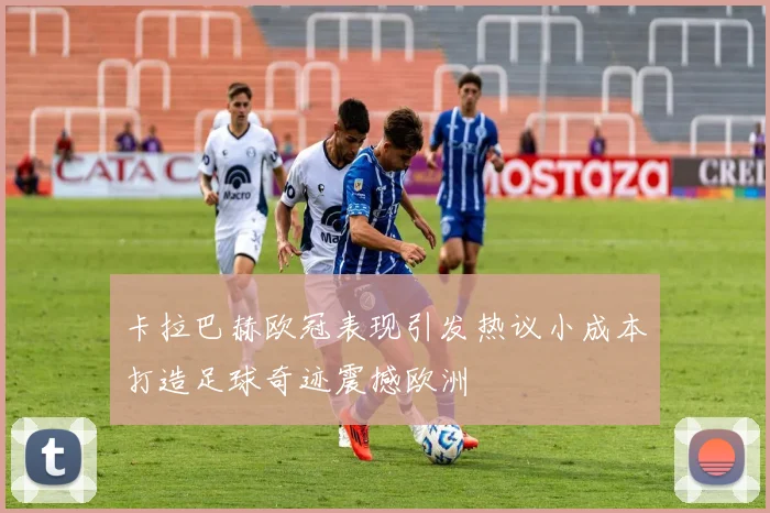 卡拉巴赫欧冠表现引发热议小成本打造足球奇迹震撼欧洲