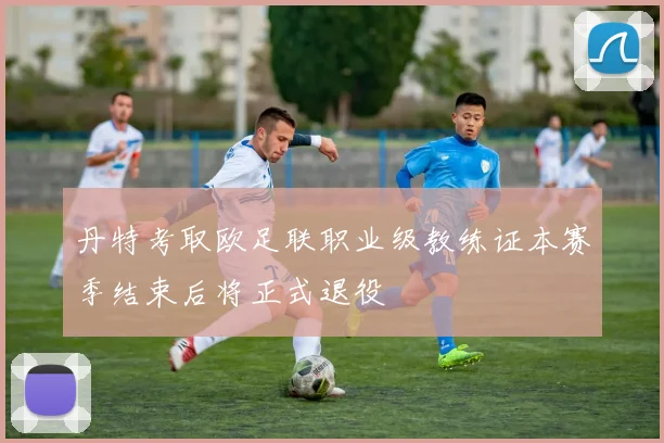 丹特考取欧足联职业级教练证本赛季结束后将正式退役