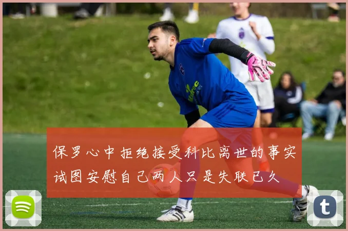 保罗心中拒绝接受科比离世的事实试图安慰自己两人只是失联已久