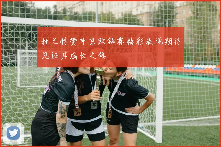 杜兰特赞申京欧锦赛精彩表现期待见证其成长之路
