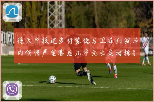德天空报道多特蒙德后卫菲利波马内伤情严重赛后几乎无法走楼梯引发关注