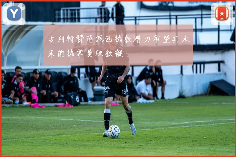 古利特赞范佩西执教潜力希望其未来能执掌曼联教鞭