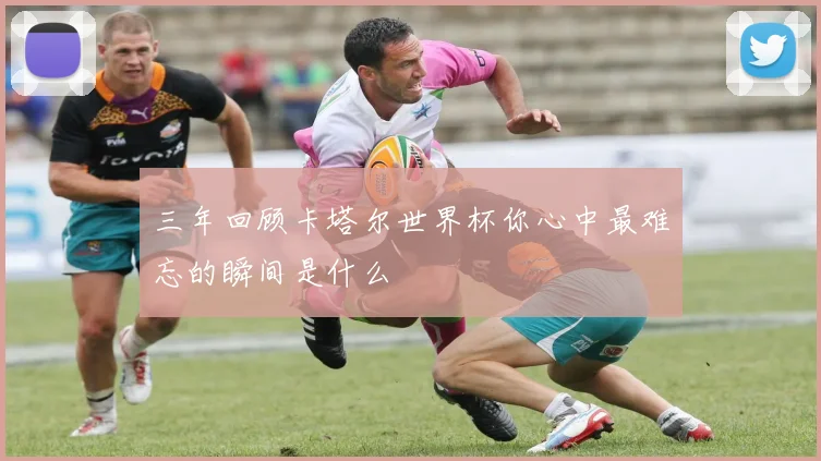 三年回顾卡塔尔世界杯你心中最难忘的瞬间是什么