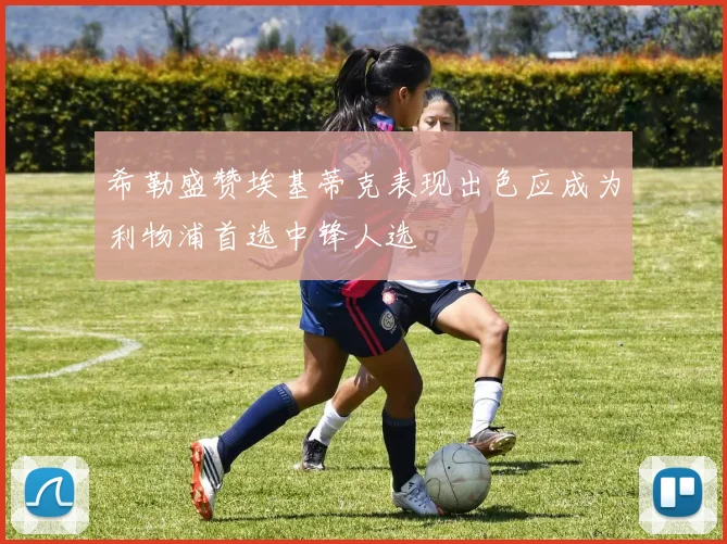 希勒盛赞埃基蒂克表现出色应成为利物浦首选中锋人选
