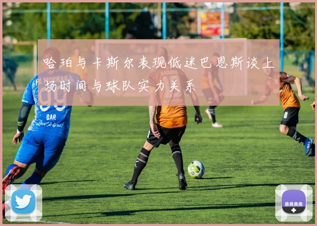 哈珀与卡斯尔表现低迷巴恩斯谈上场时间与球队实力关系