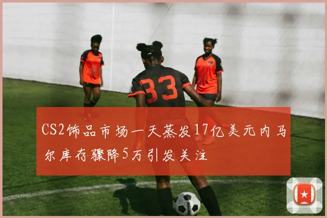 CS2饰品市场一天蒸发17亿美元内马尔库存骤降5万引发关注