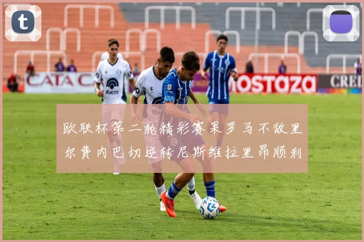 欧联杯第二轮精彩赛果罗马不敌里尔费内巴切逆转尼斯维拉里昂顺利晋级