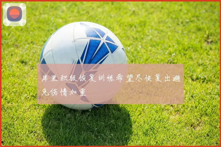 库里积极恢复训练希望尽快复出避免伤情加重