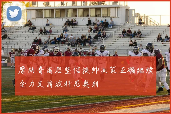 摩纳哥高层坚信换帅决策正确继续全力支持波科尼奥利