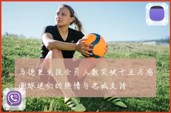 马德里竞技会员人数突破十五万感谢球迷们的热情与忠诚支持