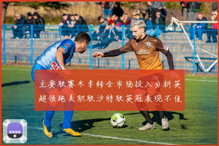 主要联赛冬季转会市场投入分析英超领跑美职联沙特联英冠表现不佳