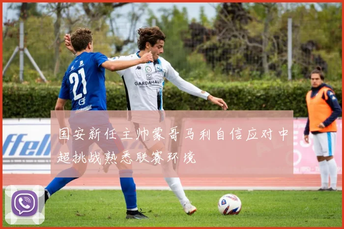 国安新任主帅蒙哥马利自信应对中超挑战熟悉联赛环境