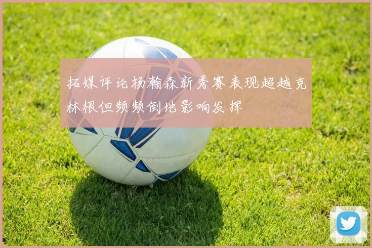 拓媒评论杨瀚森新秀赛表现超越克林根但频频倒地影响发挥