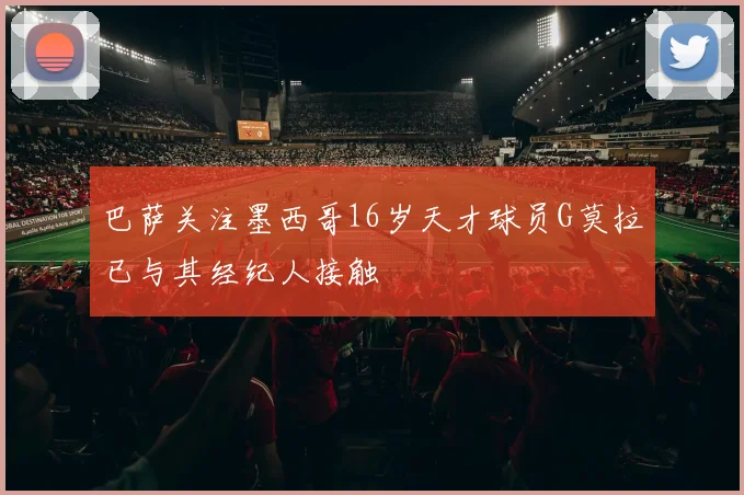 巴萨关注墨西哥16岁天才球员G莫拉已与其经纪人接触