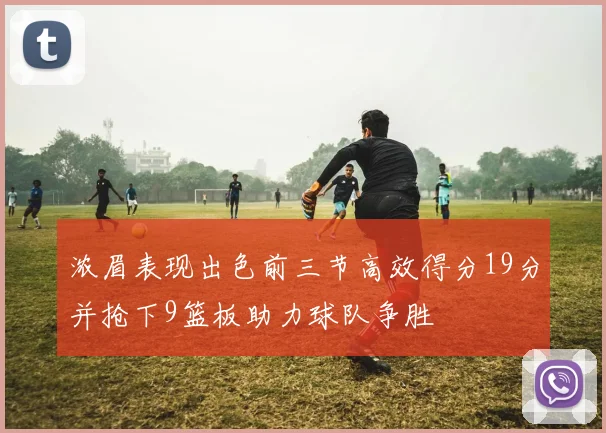 浓眉表现出色前三节高效得分19分并抢下9篮板助力球队争胜