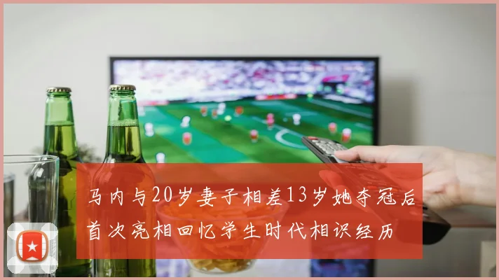 马内与20岁妻子相差13岁她夺冠后首次亮相回忆学生时代相识经历