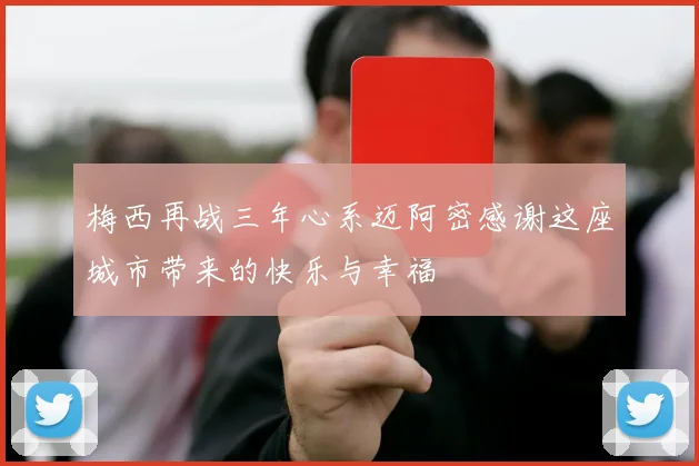 梅西再战三年心系迈阿密感谢这座城市带来的快乐与幸福