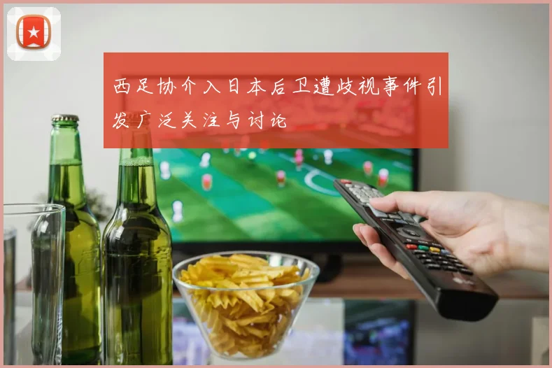 西足协介入日本后卫遭歧视事件引发广泛关注与讨论